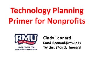 Technology Planning
Primer for Nonprofits
Cindy Leonard
Email: leonard@rmu.edu
Twitter: @cindy_leonard
 
