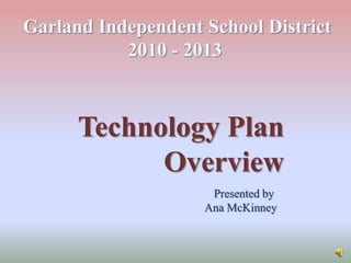 Garland Independent School District 2010 - 2013  Technology Plan  Overview Presented by  Ana McKinney 