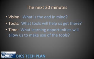 The next 20 minutes Vision:  What is the end in mind? Tools:  What tools will help us get there? Time:  What learning opportunities will allow us to make use of the tools? 