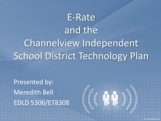E-Rateand the Channelview Independent School District Technology Plan Presented by: Meredith Bell EDLD 5306/ET8308 