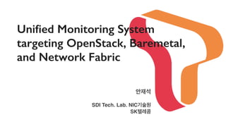 Uniﬁed Monitoring System  
targeting OpenStack, Baremetal,  
and Network Fabric
안재석
SDI Tech. Lab. NIC기술원
SK텔레콤
 
