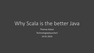 Why Scala is the better Java
Thomas Kaiser
Technologieplauscherl
14.01.2016
 