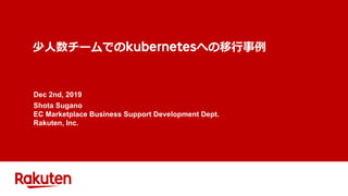 少⼈数チームでのkubernetesへの移⾏事例
Dec 2nd, 2019
Shota Sugano
EC Marketplace Business Support Development Dept.
Rakuten, Inc.
 