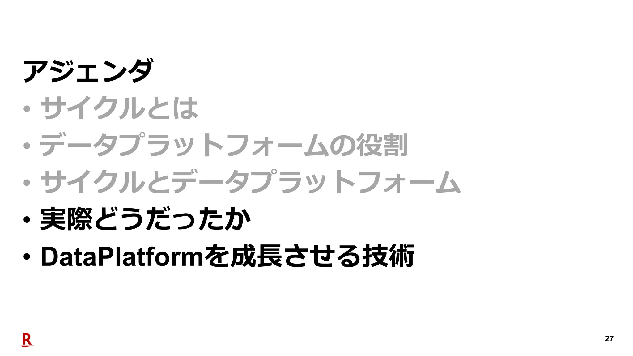 27
アジェンダ
• サイクルとは
• データプラットフォームの役割
• サイクルとデータプラットフォーム
• 実際どうだったか
• DataPlatformを成長させる技術
 