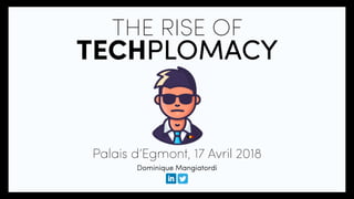 THE RISE OF
TECHPLOMACY
Palais d’Egmont, 17 Avril 2018
Dominique Mangiatordi
 