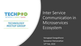 Inter Service
Communication in
Microservices
Ecosystem
Venugopal Gangadharan
Saravanan Patmanathan
12th Feb, 2019
 
