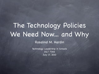The Technology Policies
We Need Now... and Why
        Rosalind M. Hardin
      Technology Leadership in Schools
                 ISLT 7366
                July 17, 2010
 