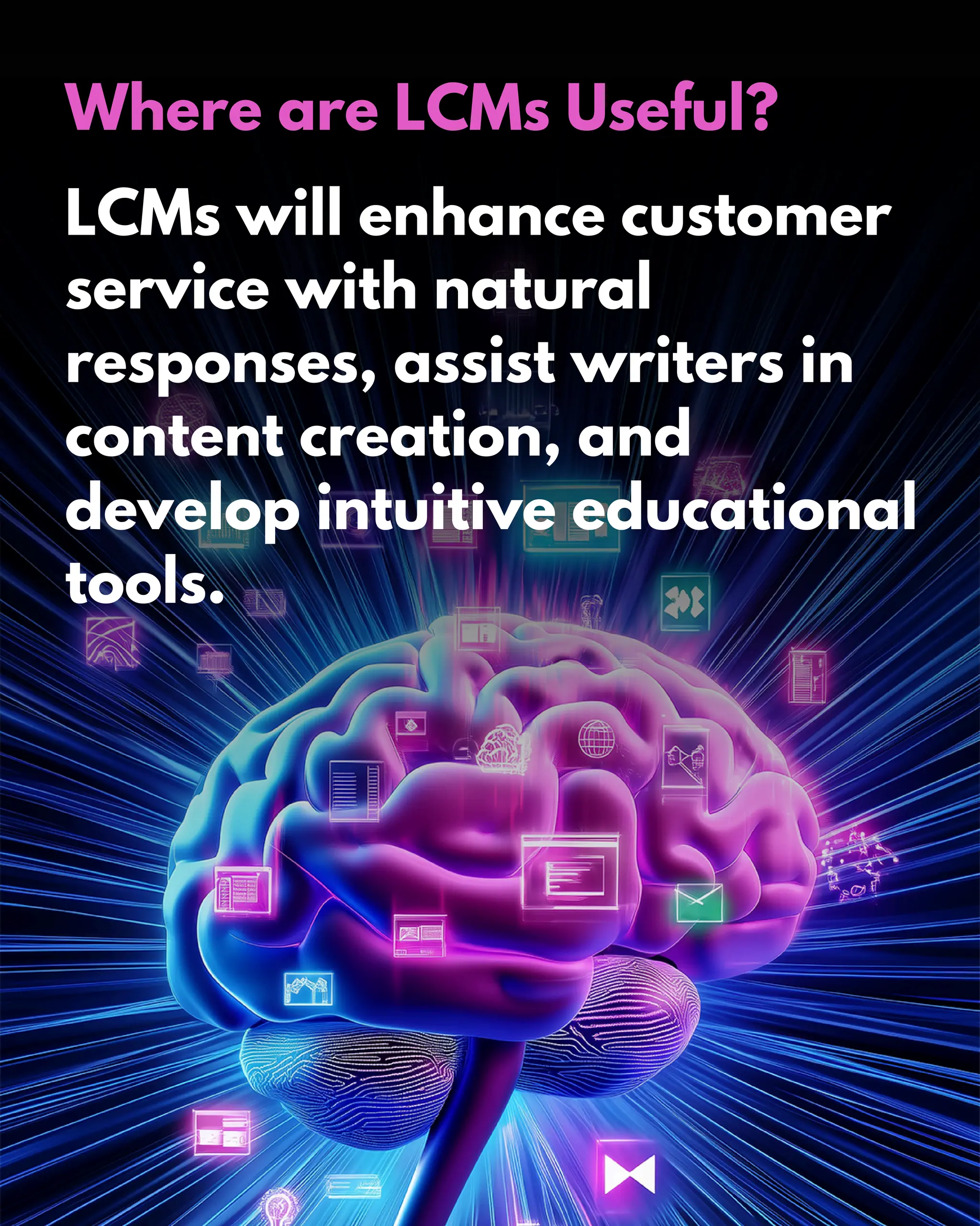 Where are LCMs Useful?
LCMs will enhance customer
service with natural
responses, assist writers in
content creation, and
develop intuitive educational
tools.