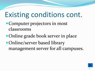 Existing conditions cont.Computer projectors in most classroomsOnline grade book server in placeOnline/server based library management server for all campuses.10