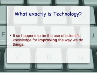 What exactly is Technology?




    It so happens to be the use of scientific
    knowledge for improving the way we do
    things...
 
