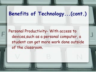 Benefits of Technology...(cont.)


Personal Productivity- With access to
  devices,such as a personal computer, a
  student can get more work done outside
  of the classroom.
 