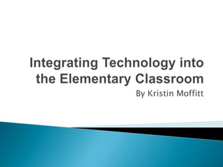 Integrating Technology into the Elementary Classroom By Kristin Moffitt 