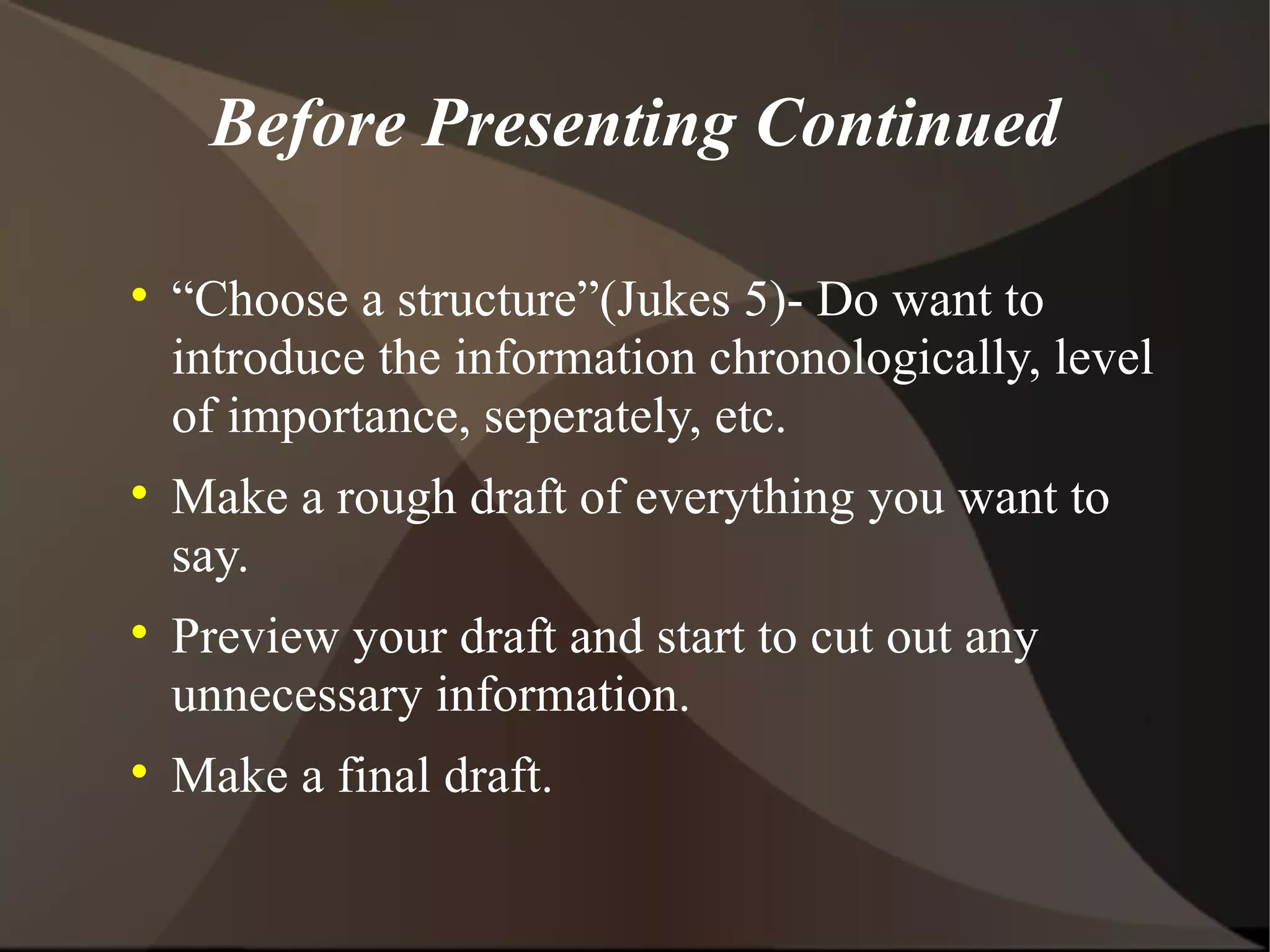 Before Presenting Continued “ Choose a structure”(Jukes 5)- Do want to introduce the information chronologically, level of importance, seperately, etc. Make a rough draft of everything you want to say. Preview your draft and start to cut out any unnecessary information. Make a final draft. 