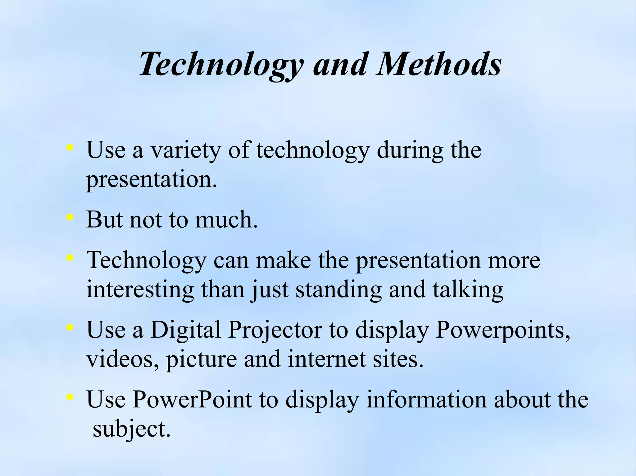 Technology and Methods Use a variety of technology during the presentation. But not to much. Technology can make the presentation more interesting than just standing and talking Use a Digital Projector to display Powerpoints, videos, picture and internet sites. Use PowerPoint to display information about the  subject. 
