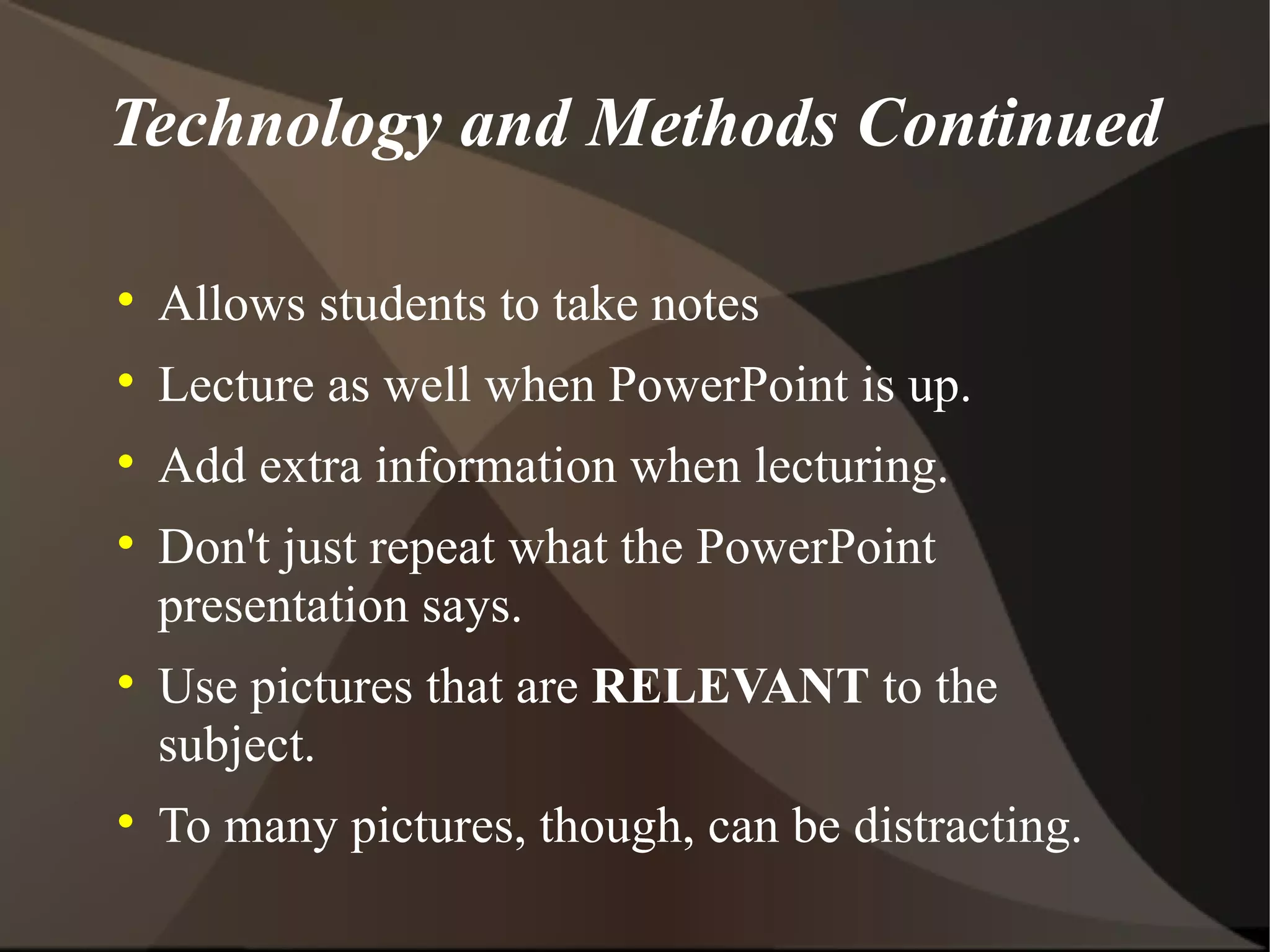 Technology and Methods Continued Allows students to take notes Lecture as well when PowerPoint is up. Add extra information when lecturing. Don't just repeat what the PowerPoint presentation says. Use pictures that are  RELEVANT  to the subject. To many pictures, though, can be distracting. 