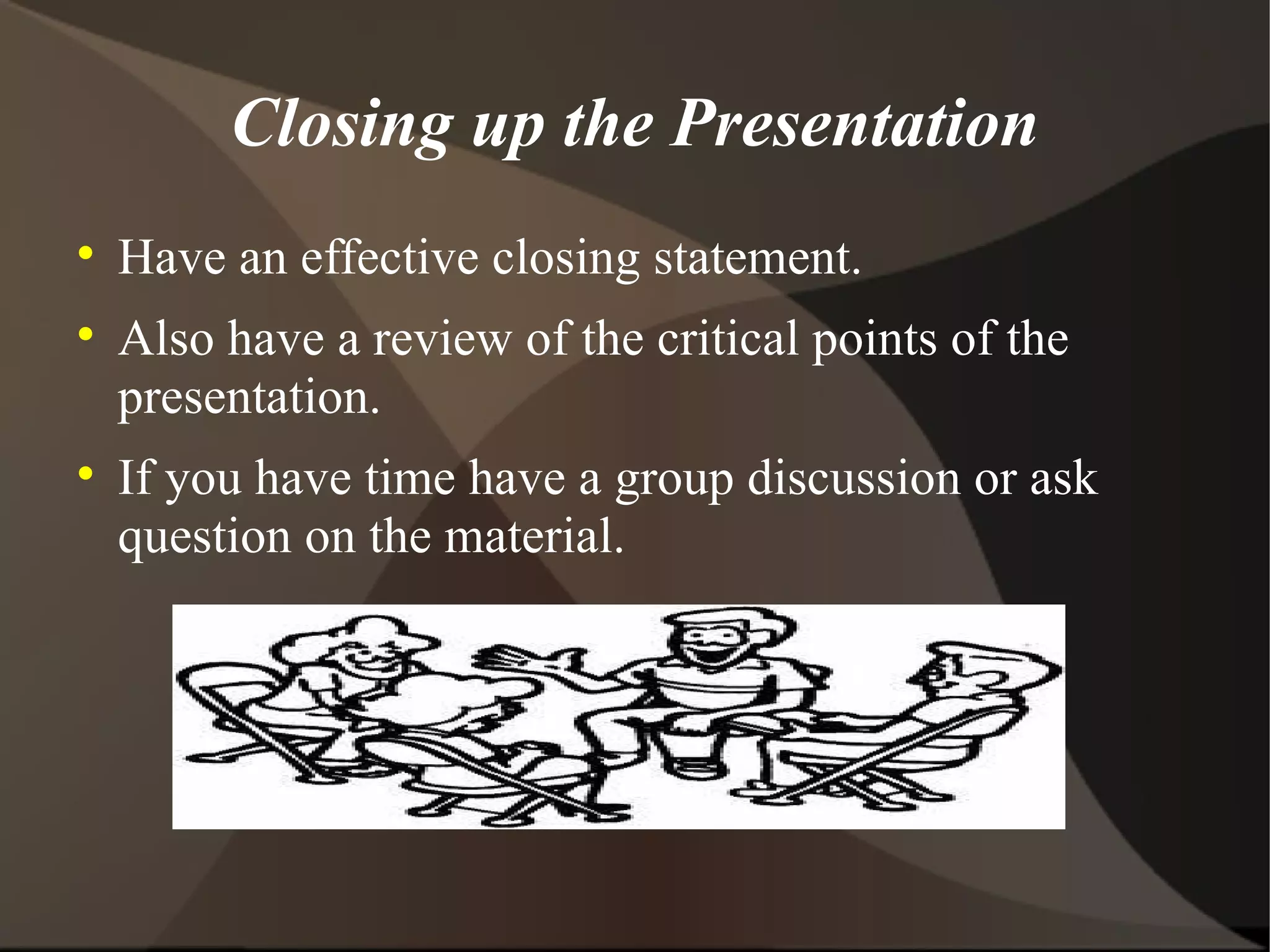 Closing up the Presentation Have an effective closing statement. Also have a review of the critical points of the presentation. If you have time have a group discussion or ask question on the material. 