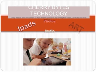 CHERRY BYTES
TECHNOLOGY
Using iPads in child care centers to allow children to discover art, create photo pages, use audio and much
more.
 