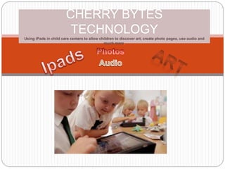 CHERRY BYTES
TECHNOLOGY
Using iPads in child care centers to allow children to discover art, create photo pages, use audio and
much more.
 