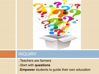 INQUIRY
Teachers are farmers
Start with questions

Empower students to guide their own education
 