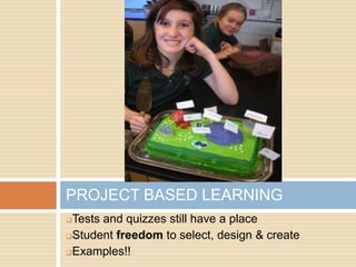 PROJECT BASED LEARNING
Tests and quizzes still have a place
Student freedom to select, design & create

Examples!!
 