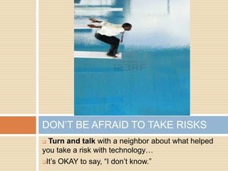 DON’T BE AFRAID TO TAKE RISKS
 Turn and talk with a neighbor about what helped
you take a risk with technology…
It’s OKAY to say, “I don’t know.”
 