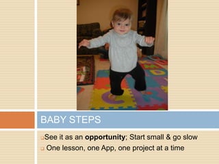 BABY STEPS
See it as an opportunity; Start small & go slow
 One lesson, one App, one project at a time
 