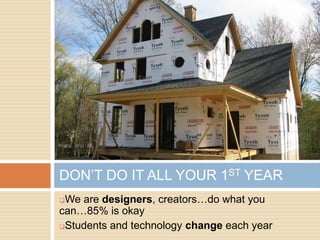 DON’T DO IT ALL YOUR 1ST YEAR
We are designers, creators…do what you
can…85% is okay
Students and technology change each year
 