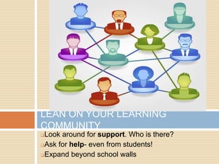 LEAN ON YOUR LEARNING
COMMUNITY
Look around for support. Who is there?
Ask for help- even from students!

Expand beyond school walls
 