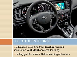 LET STUDENTS DRIVE
 Education is shifting from teacher focused
instruction to student centered learning
   Letting go of control = Better learning outcomes
 