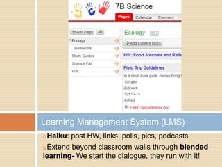 Learning Management System (LMS)
Haiku: post HW, links, polls, pics, podcasts
Extend beyond classroom walls through blended

learning- We start the dialogue, they run with it!
 