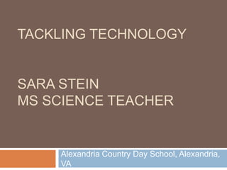 TACKLING TECHNOLOGY


SARA STEIN
MS SCIENCE TEACHER


     Alexandria Country Day School, Alexandria,
     VA
 