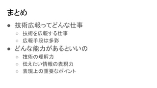 まとめ
● 技術広報ってどんな仕事
○ 技術を広報する仕事
○ 広報手段は多彩
● どんな能力があるといいの
○ 技術の理解力
○ 伝えたい情報の表現力
○ 表現上の重要なポイント
 