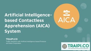 Artificial Intelligence-
based Contactless
Apprehension (AICA)
System
TRAIPI.CO
Traffic Solutions with Artificial Intelligence-based Products
and Ideas Corporation
 