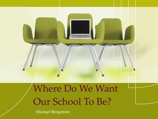 Where Do We Want Our School To Be? Michael Bergstrom 