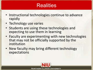 RealitiesInstructional technologies continue to advance rapidlyTechnology use variesStudents are using these technologies and expecting to use them in learningFaculty are experimenting with new technologies that may not be officially supported by the institutionNew faculty may bring different technology expectations