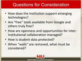 Questions for ConsiderationHow does the institution support emerging technologies?Are “free” tools available from Google and others truly free?How are openness and opportunities for inter-institutional collaboration managed?How is student data protected?When “walls” are removed, what must be considered? 