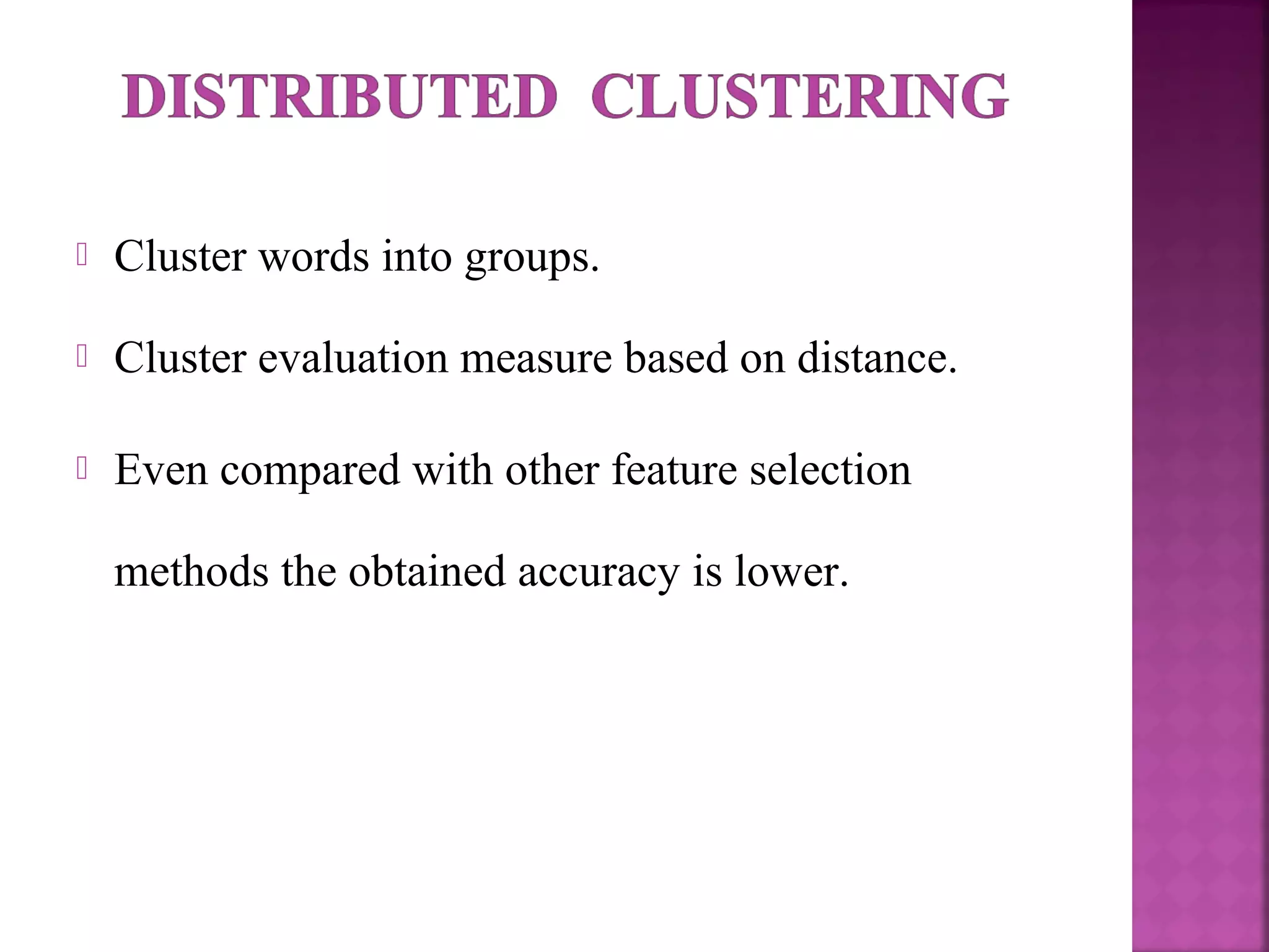  Cluster words into groups.
 Cluster evaluation measure based on distance.
 Even compared with other feature selection
methods the obtained accuracy is lower.
 