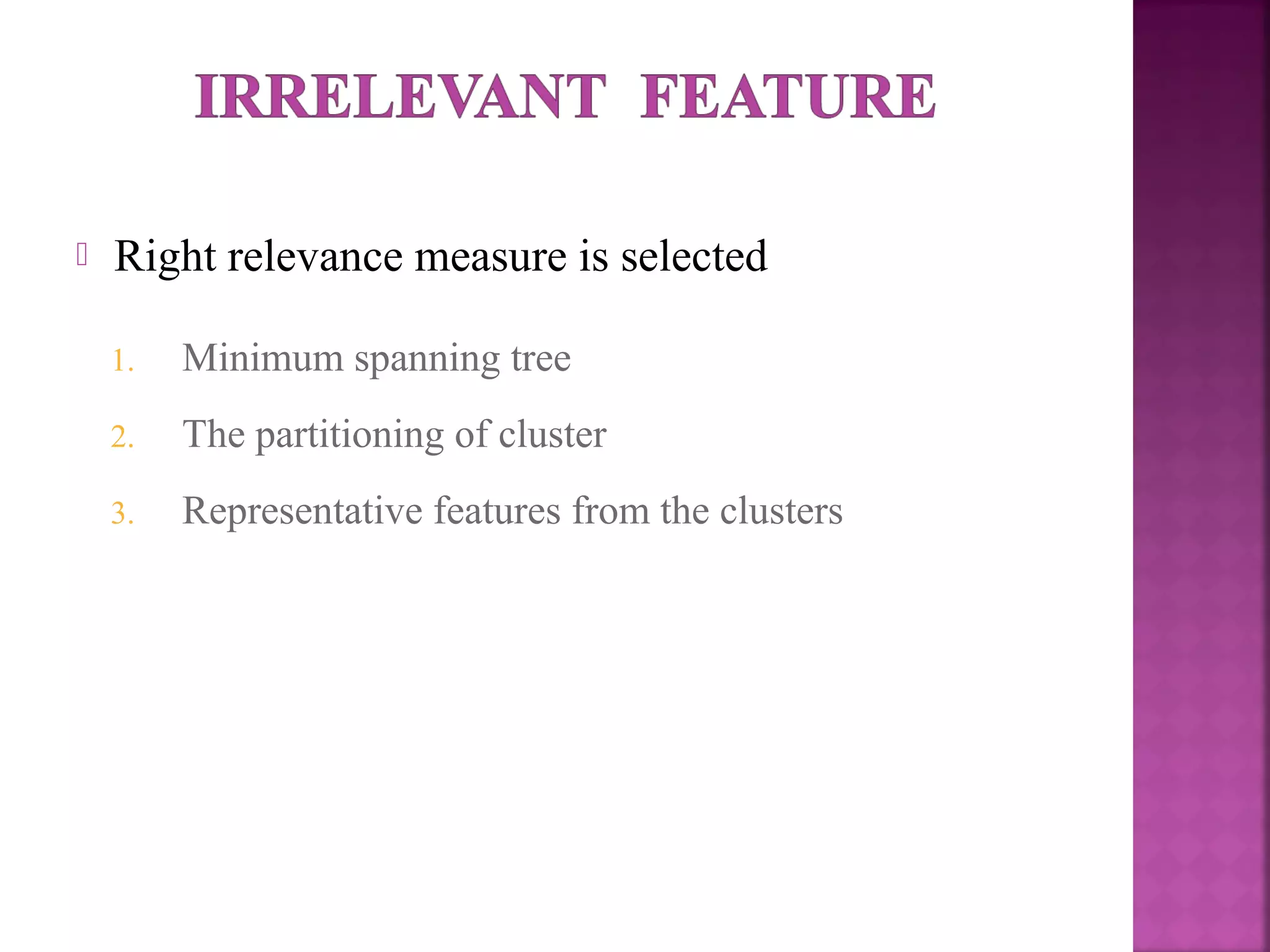  Right relevance measure is selected
1. Minimum spanning tree
2. The partitioning of cluster
3. Representative features from the clusters
 