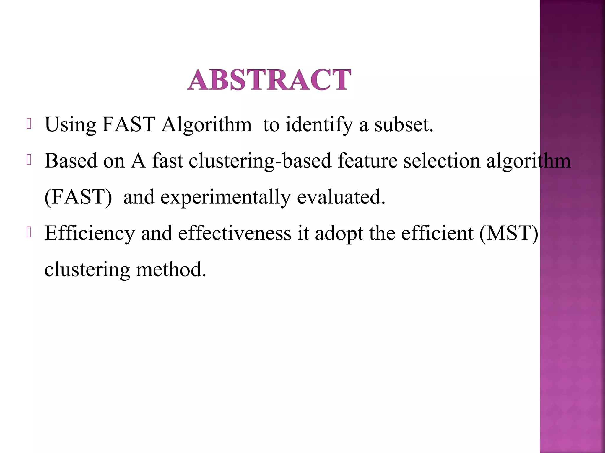  Using FAST Algorithm to identify a subset.
 Based on A fast clustering-based feature selection algorithm
(FAST) and experimentally evaluated.
 Efficiency and effectiveness it adopt the efficient (MST)
clustering method.
 