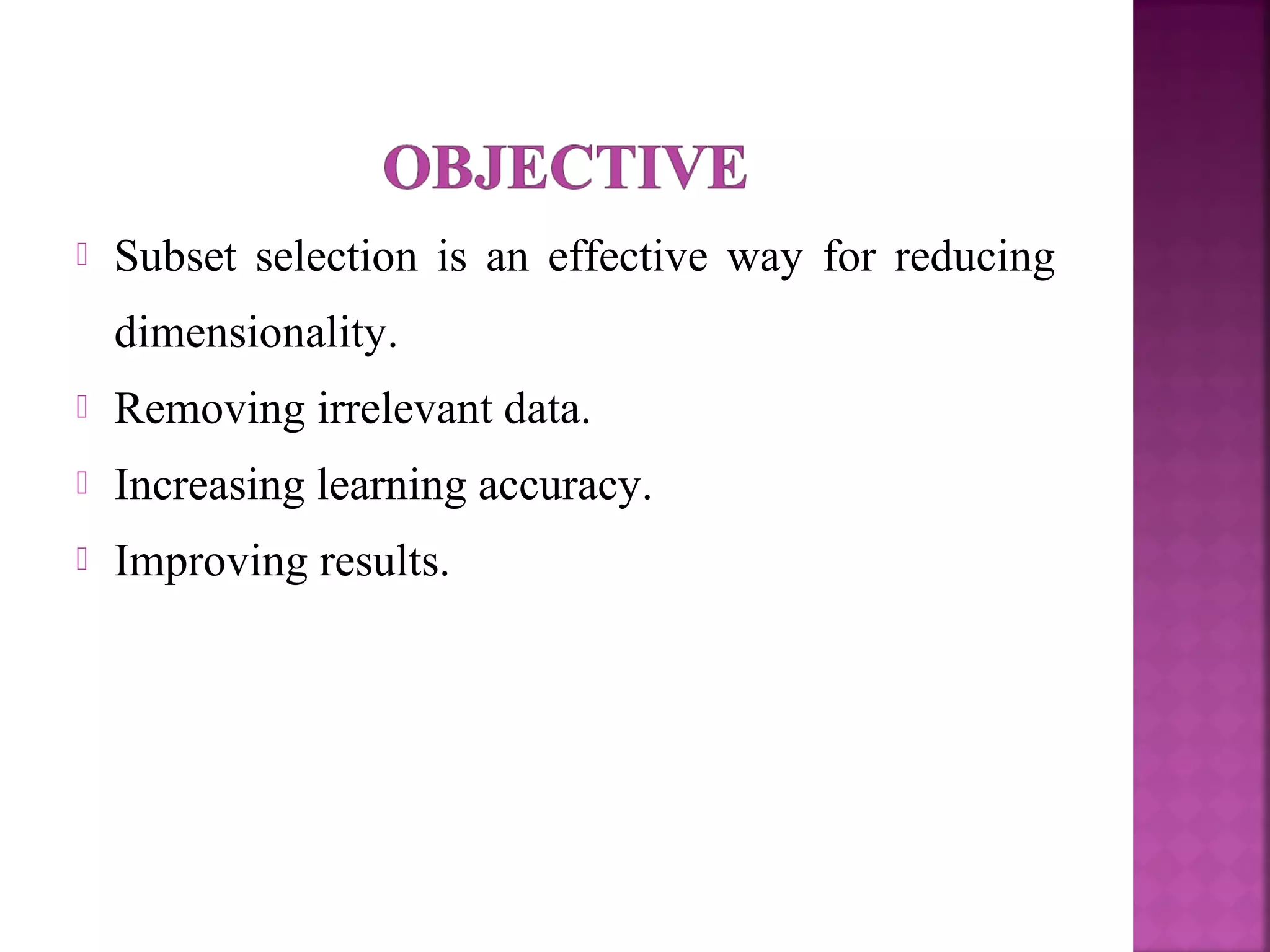  Subset selection is an effective way for reducing
dimensionality.
 Removing irrelevant data.
 Increasing learning accuracy.
 Improving results.
 