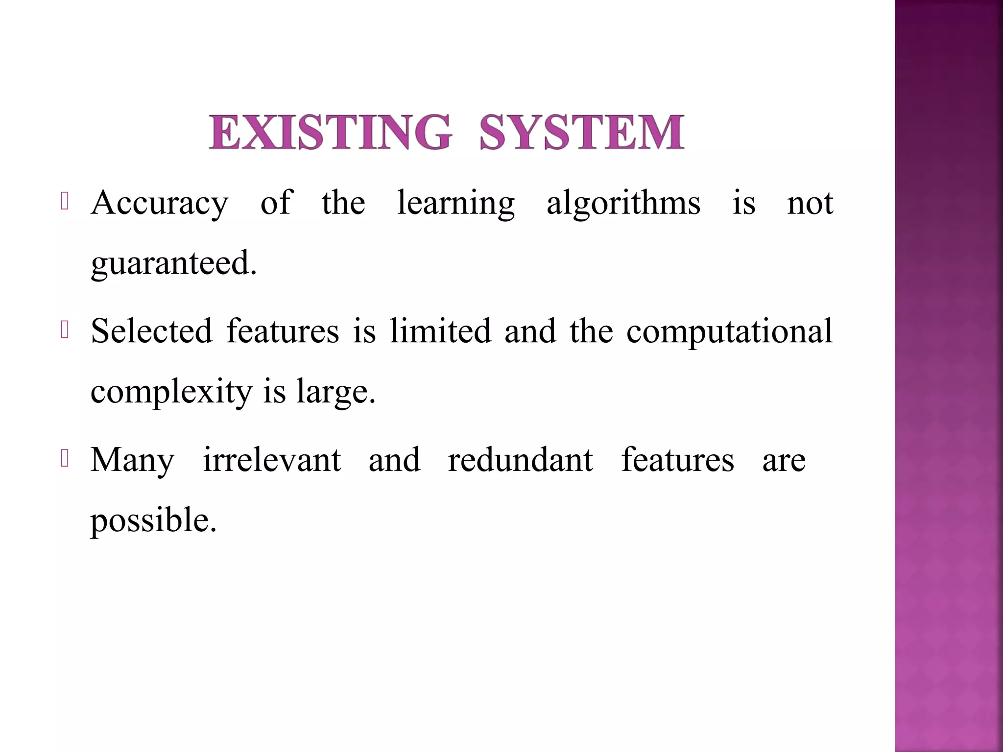  Accuracy of the learning algorithms is not
guaranteed.
 Selected features is limited and the computational
complexity is large.
 Many irrelevant and redundant features are
possible.
 