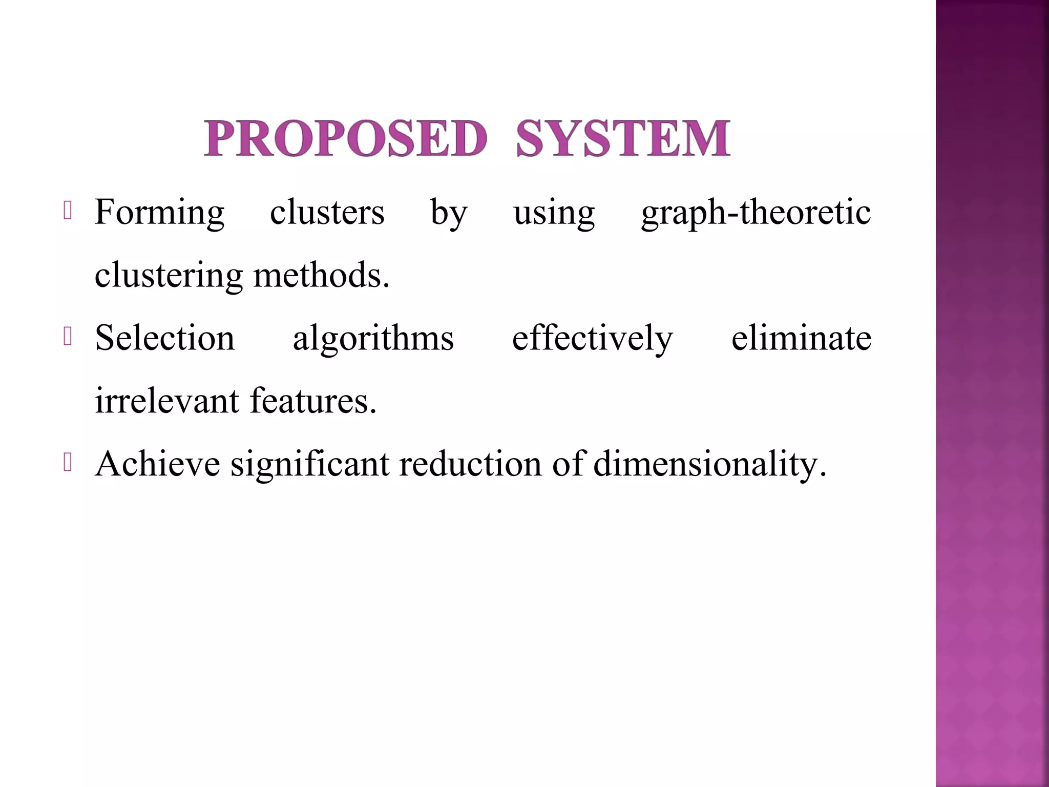  Forming clusters by using graph-theoretic
clustering methods.
 Selection algorithms effectively eliminate
irrelevant features.
 Achieve significant reduction of dimensionality.
 