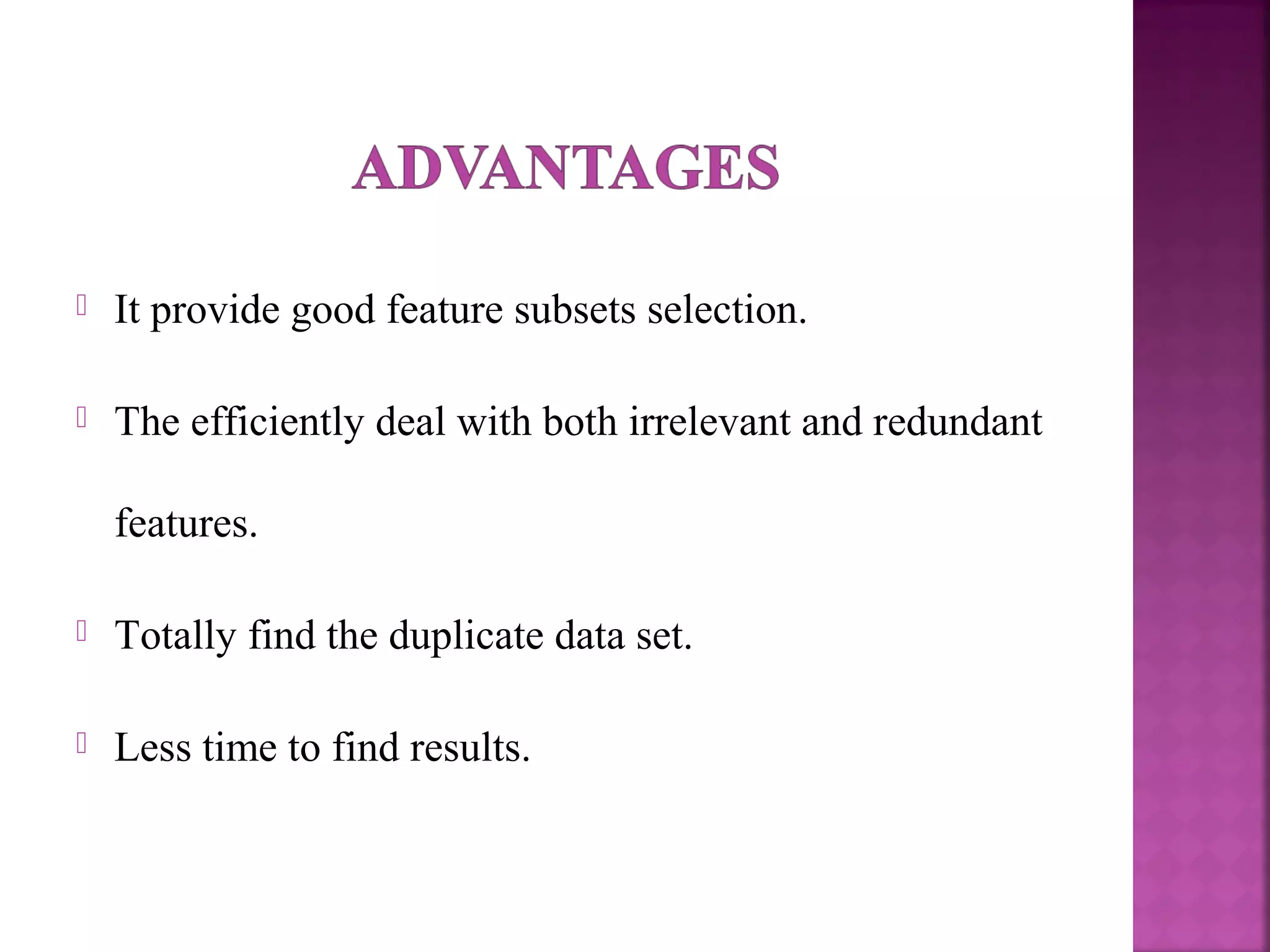  It provide good feature subsets selection.
 The efficiently deal with both irrelevant and redundant
features.
 Totally find the duplicate data set.
 Less time to find results.
 