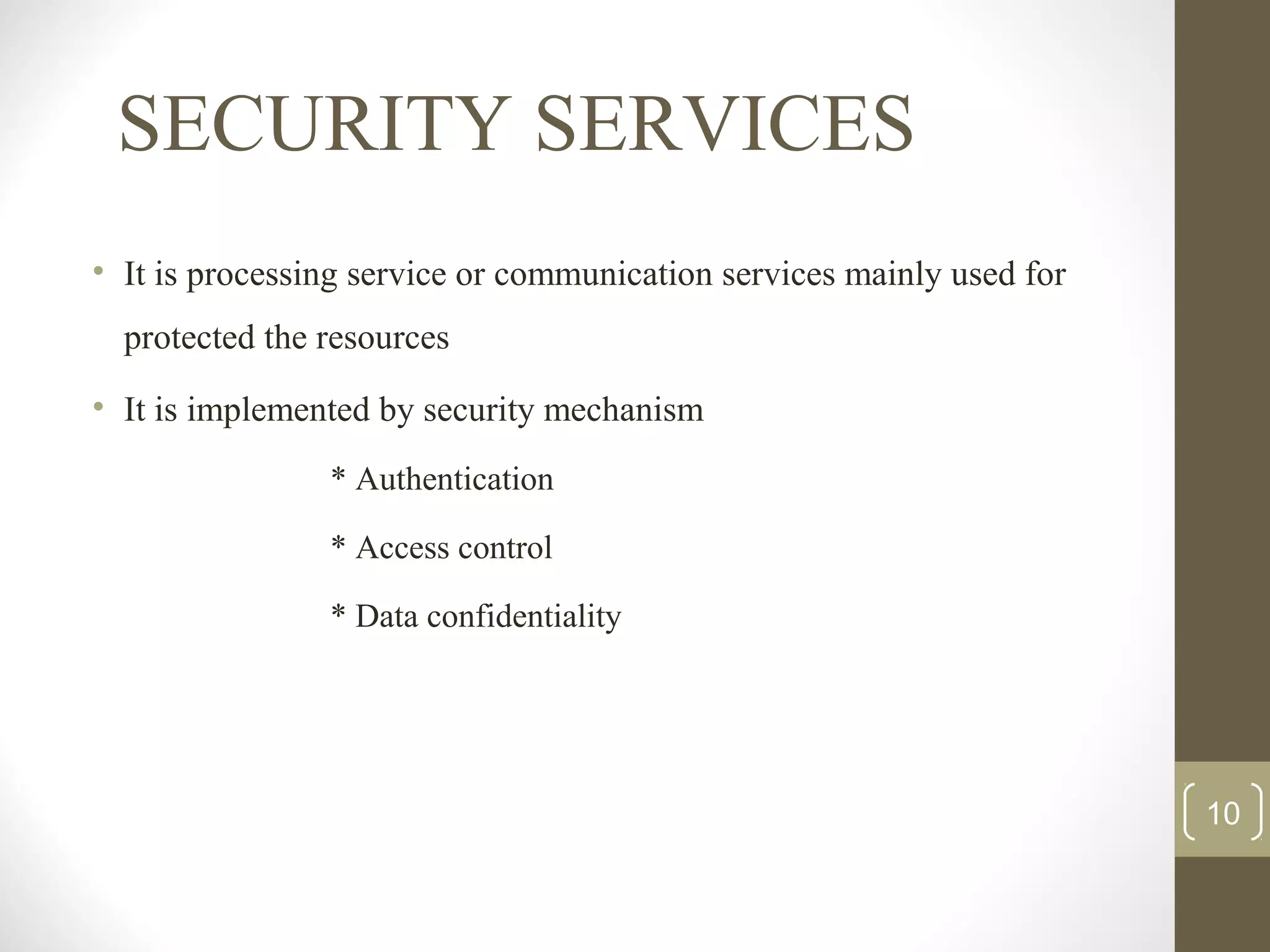 SECURITY SERVICES
• It is processing service or communication services mainly used for
protected the resources
• It is implemented by security mechanism
* Authentication
* Access control
* Data confidentiality
10
 