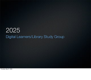 2025
         Digital Learners/Library Study Group




Thursday, May 21, 2009
 
