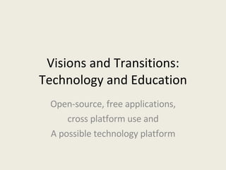 Visions and Transitions: Technology and Education Open-source, free applications, cross platform use and A possible technology platform 