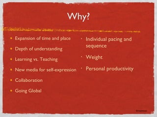 Why? Expansion of time and place Depth of understanding Learning vs. Teaching New media for self-expression Collaboration Going Global Individual pacing and sequence Weight Personal productivity ©rmjohnson 