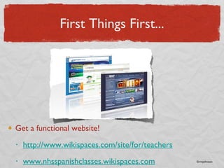 First Things First... Get a functional website! http://www.wikispaces.com/site/for/teachers www.nhsspanishclasses.wikispaces.com   ©rmjohnson 