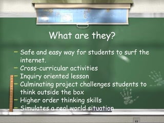 What are they? Safe and easy way for students to surf the internet. Cross-curricular activities  Inquiry oriented lesson Culminating project challenges students to think outside the box Higher order thinking skills Simulates a real world situation 