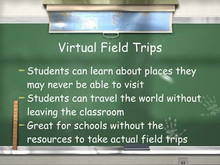 Virtual Field Trips Students can learn about places they may never be able to visit Students can travel the world without leaving the classroom Great for schools without the resources to take actual field trips 